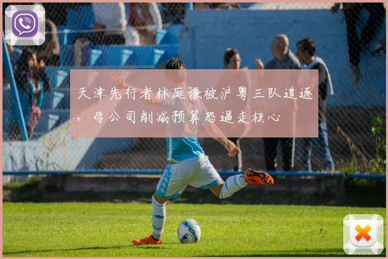 天津先行者林庭谦被沪粤三队追逐，母公司削减预算恐逼走核心