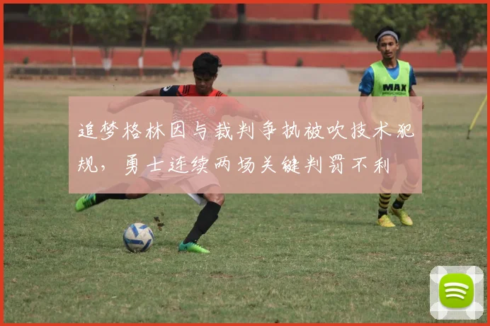 追梦格林因与裁判争执被吹技术犯规，勇士连续两场关键判罚不利