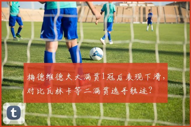 梅德维德夫大满贯1冠后表现下滑，对比瓦林卡等二满贯选手轨迹？