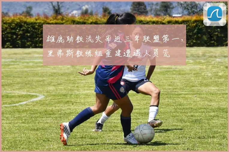 雄鹿助教流失率近三年联盟第一，里弗斯教练组重建遭遇人员荒