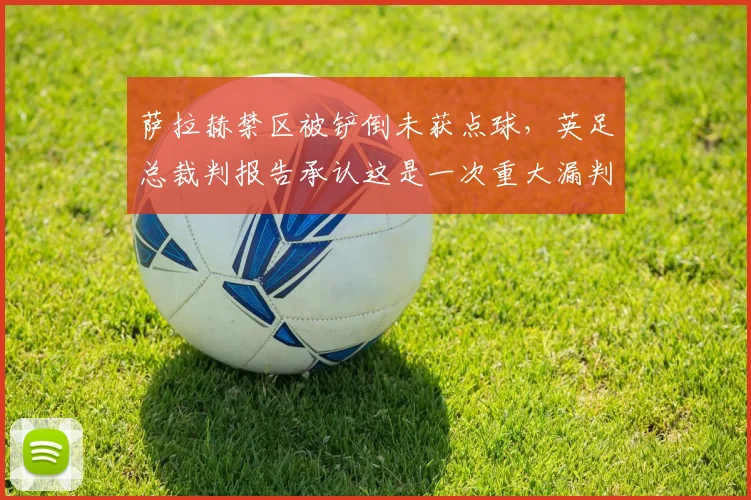 萨拉赫禁区被铲倒未获点球，英足总裁判报告承认这是一次重大漏判